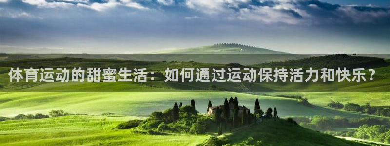 678体育知识：体育运动的甜蜜生活：如何通过运动保持活力和快乐？