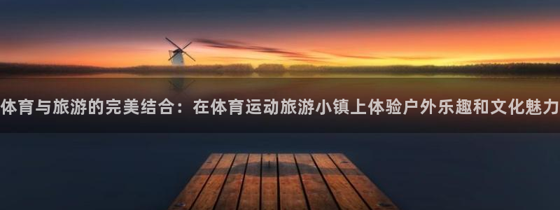 678体育官网地址：体育与旅游的完美结合：在体育运动旅游小镇上体验户外乐趣和文化魅力