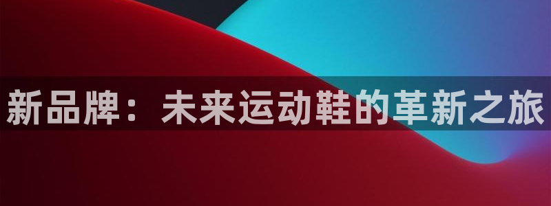 678体育：新品牌：未来运动鞋的革新之旅