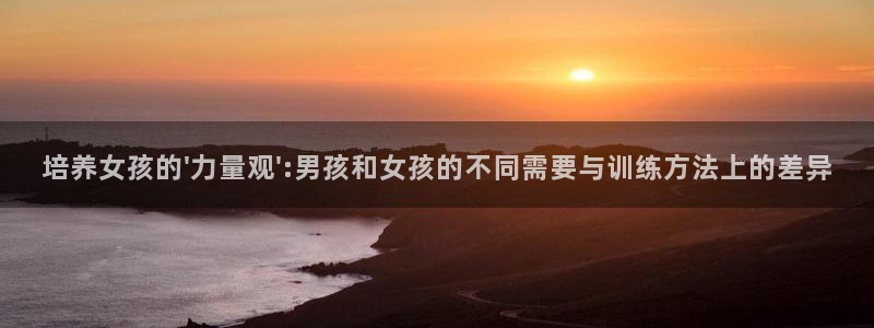 678体育官网下载：培养女孩的\'力量观\':男孩和女孩的不同需要与训练方法上的差异