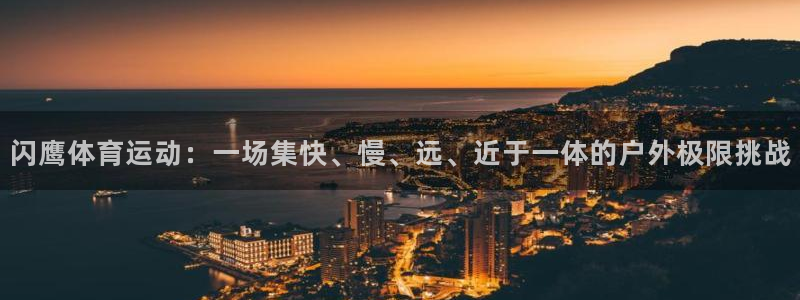 678体育：闪鹰体育运动：一场集快、慢、远、近于一体的户外极限挑战