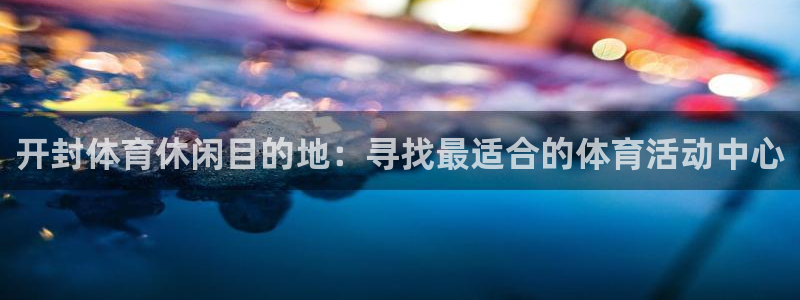 678体育app：开封体育休闲目的地：寻找最适合的体育活动中心
